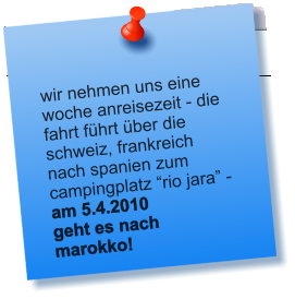 wir nehmen uns eine woche anreisezeit - die fahrt fhrt ber die schweiz, frankreich nach spanien zum campingplatz rio jara - am 5.4.2010 geht es nach marokko!