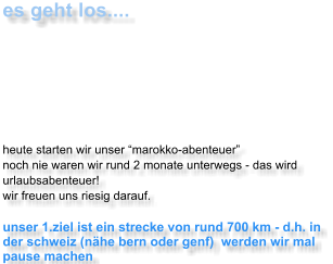 es geht los....  heute starten wir unser marokko-abenteuer noch nie waren wir rund 2 monate unterwegs - das wird urlaubsabenteuer! wir freuen uns riesig darauf.  unser 1.ziel ist ein strecke von rund 700 km - d.h. in der schweiz (nhe bern oder genf)  werden wir mal pause machen