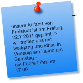 unsere Abfahrt von Freistadt ist am Freitag, 22.7.2011 geplant -> wir treffen uns mit wolfgang und idriss in Venedig am Hafen am Samstag - die Fhre fhrt um 17.00